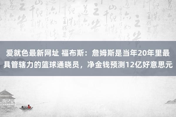 爱就色最新网址 福布斯：詹姆斯是当年20年里最具管辖力的篮球通晓员，净金钱预测12亿好意思元