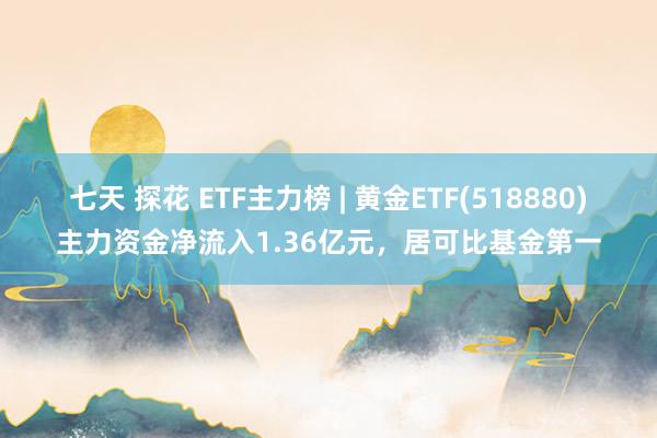 七天 探花 ETF主力榜 | 黄金ETF(518880)主力资金净流入1.36亿元，居可比基金第一