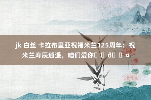 jk 白丝 卡拉布里亚祝福米兰125周年：祝米兰寿辰逍遥，咱们爱你❤️🖤