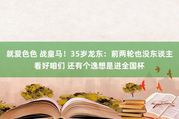 就爱色色 战皇马！35岁龙东：前两轮也没东谈主看好咱们 还有个逸想是进全国杯