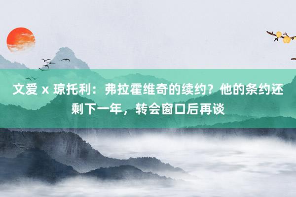 文爱 x 琼托利：弗拉霍维奇的续约？他的条约还剩下一年，转会窗口后再谈