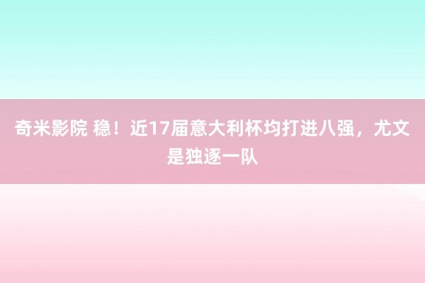 奇米影院 稳！近17届意大利杯均打进八强，尤文是独逐一队