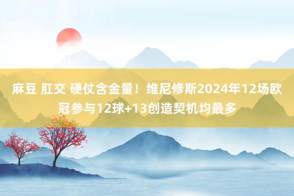 麻豆 肛交 硬仗含金量！维尼修斯2024年12场欧冠参与12球+13创造契机均最多