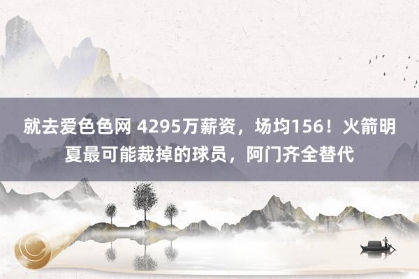 就去爱色色网 4295万薪资，场均156！火箭明夏最可能裁掉的球员，阿门齐全替代