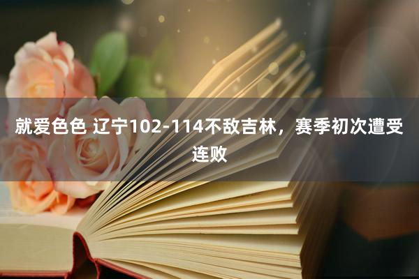 就爱色色 辽宁102-114不敌吉林，赛季初次遭受连败