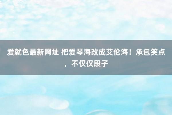 爱就色最新网址 把爱琴海改成艾伦海！承包笑点，不仅仅段子