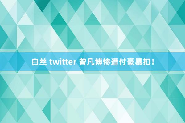 白丝 twitter 曾凡博惨遭付豪暴扣！