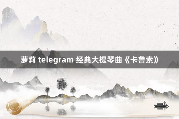 萝莉 telegram 经典大提琴曲《卡鲁索》