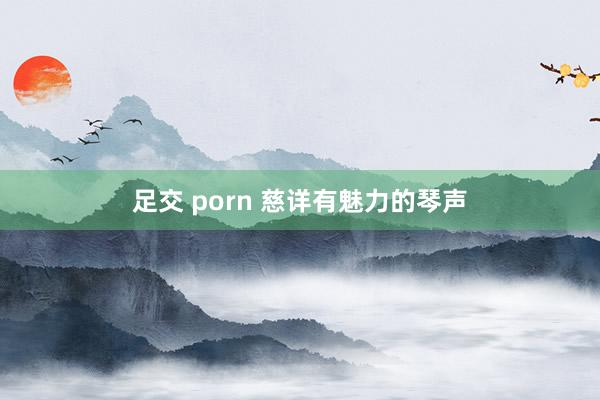 足交 porn 慈详有魅力的琴声