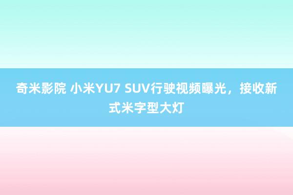 奇米影院 小米YU7 SUV行驶视频曝光，接收新式米字型大灯