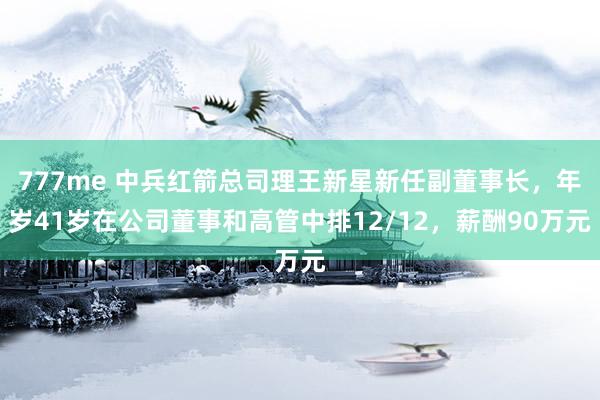 777me 中兵红箭总司理王新星新任副董事长，年岁41岁在公司董事和高管中排12/12，薪酬90万元