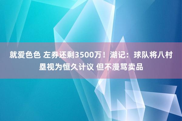 就爱色色 左券还剩3500万！湖记：球队将八村塁视为恒久计议 但不漫骂卖品