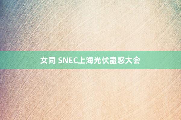 女同 SNEC上海光伏蛊惑大会