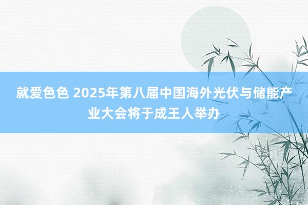 就爱色色 2025年第八届中国海外光伏与储能产业大会将于成王人举办