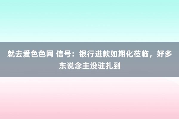 就去爱色色网 信号：银行进款如期化莅临，好多东说念主没驻扎到