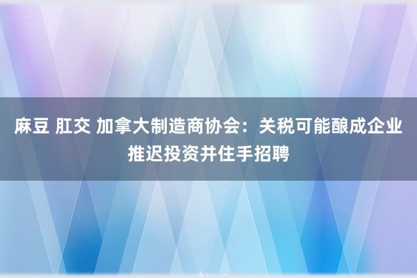 麻豆 肛交 加拿大制造商协会：关税可能酿成企业推迟投资并住手招聘