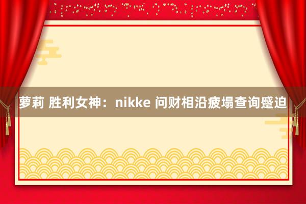 萝莉 胜利女神：nikke 问财相沿疲塌查询蹙迫