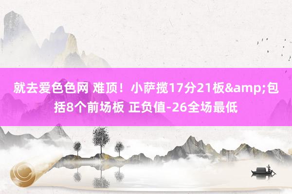 就去爱色色网 难顶！小萨揽17分21板&包括8个前场板 正负值-26全场最低