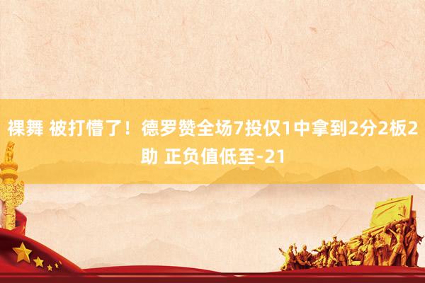 裸舞 被打懵了！德罗赞全场7投仅1中拿到2分2板2助 正负值低至-21