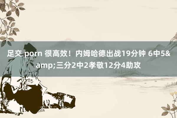 足交 porn 很高效！内姆哈德出战19分钟 6中5&三分2中2孝敬12分4助攻