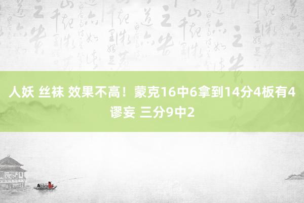 人妖 丝袜 效果不高！蒙克16中6拿到14分4板有4谬妄 三分9中2