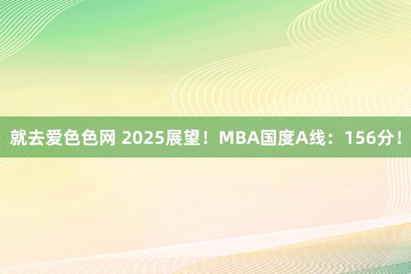 就去爱色色网 2025展望！MBA国度A线：156分！