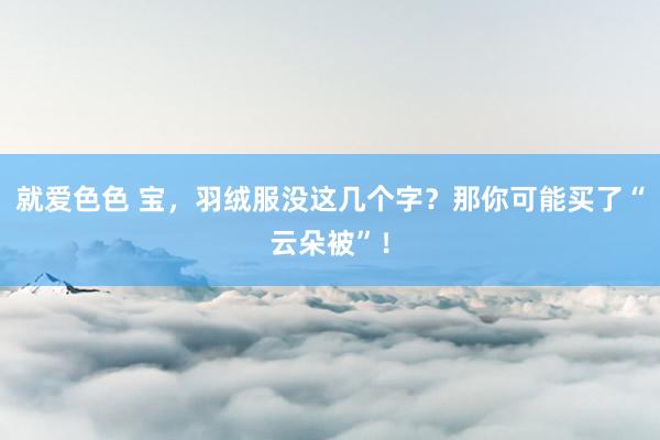 就爱色色 宝，羽绒服没这几个字？那你可能买了“云朵被”！