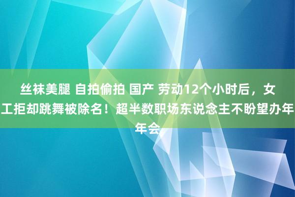 丝袜美腿 自拍偷拍 国产 劳动12个小时后，女职工拒却跳舞被除名！超半数职场东说念主不盼望办年会