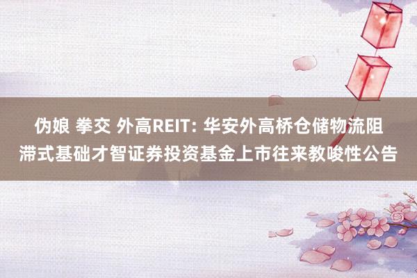 伪娘 拳交 外高REIT: 华安外高桥仓储物流阻滞式基础才智证券投资基金上市往来教唆性公告