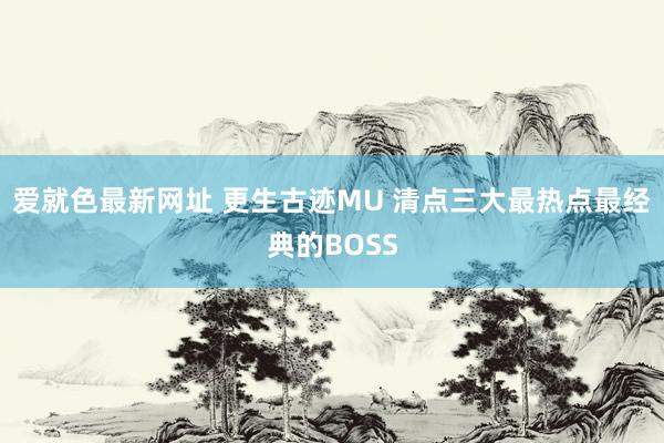 爱就色最新网址 更生古迹MU 清点三大最热点最经典的BOSS