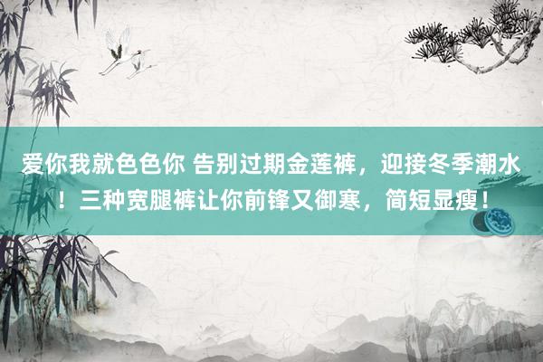 爱你我就色色你 告别过期金莲裤，迎接冬季潮水！三种宽腿裤让你前锋又御寒，简短显瘦！