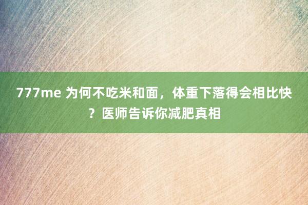 777me 为何不吃米和面，体重下落得会相比快？医师告诉你减肥真相