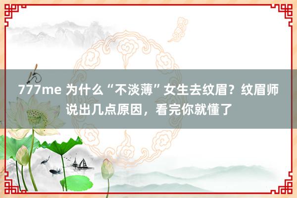 777me 为什么“不淡薄”女生去纹眉？纹眉师说出几点原因，看完你就懂了