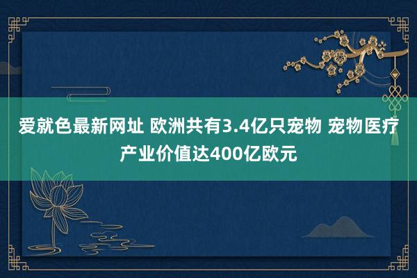 爱就色最新网址 欧洲共有3.4亿只宠物 宠物医疗产业价值达400亿欧元