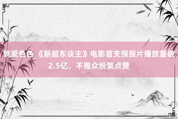 就爱色色 《新超东谈主》电影首支预报片播放量破2.5亿，不雅众纷繁点赞