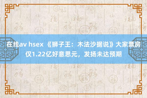 在线av hsex 《狮子王：木法沙据说》大家票房仅1.22亿好意思元，发扬未达预期