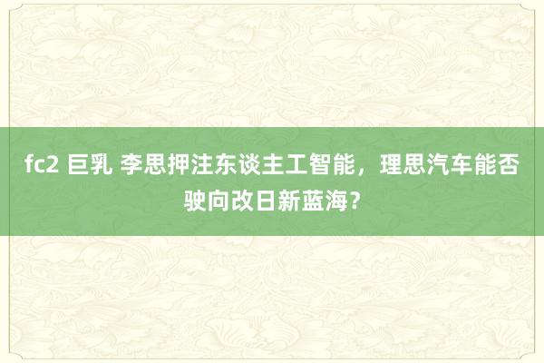 fc2 巨乳 李思押注东谈主工智能，理思汽车能否驶向改日新蓝海？