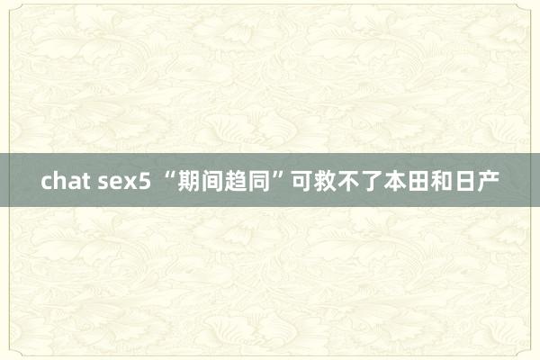 chat sex5 “期间趋同”可救不了本田和日产