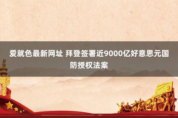 爱就色最新网址 拜登签署近9000亿好意思元国防授权法案