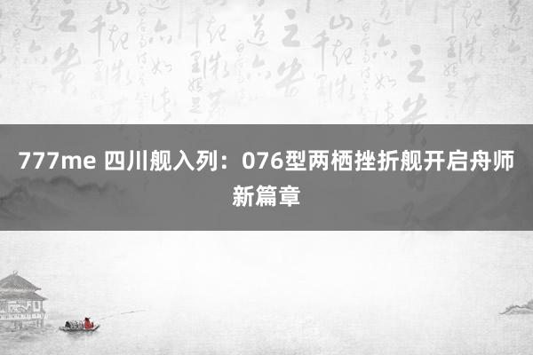 777me 四川舰入列：076型两栖挫折舰开启舟师新篇章