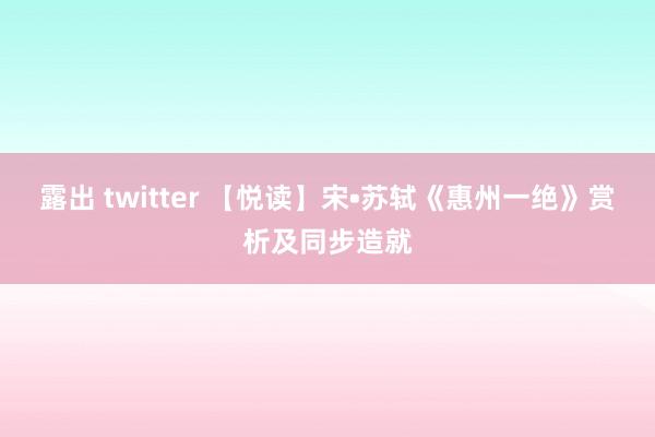 露出 twitter 【悦读】宋•苏轼《惠州一绝》赏析及同步造就