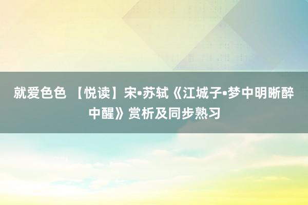 就爱色色 【悦读】宋•苏轼《江城子•梦中明晰醉中醒》赏析及同步熟习