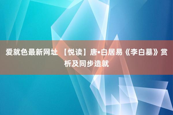 爱就色最新网址 【悦读】唐•白居易《李白墓》赏析及同步造就