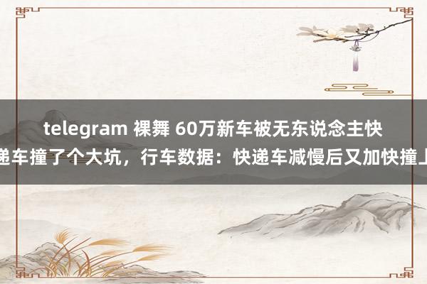 telegram 裸舞 60万新车被无东说念主快递车撞了个大坑，行车数据：快递车减慢后又加快撞上