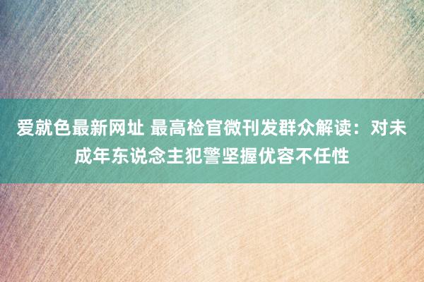 爱就色最新网址 最高检官微刊发群众解读：对未成年东说念主犯警坚握优容不任性