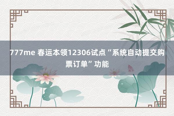 777me 春运本领12306试点“系统自动提交购票订单”功能