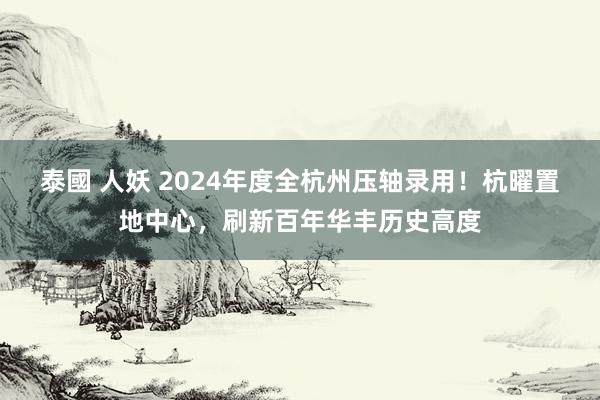 泰國 人妖 2024年度全杭州压轴录用！杭曜置地中心，刷新百年华丰历史高度