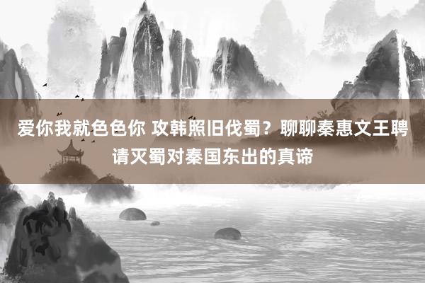 爱你我就色色你 攻韩照旧伐蜀？聊聊秦惠文王聘请灭蜀对秦国东出的真谛