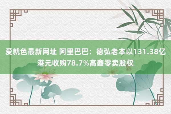 爱就色最新网址 阿里巴巴：德弘老本以131.38亿港元收购78.7%高鑫零卖股权