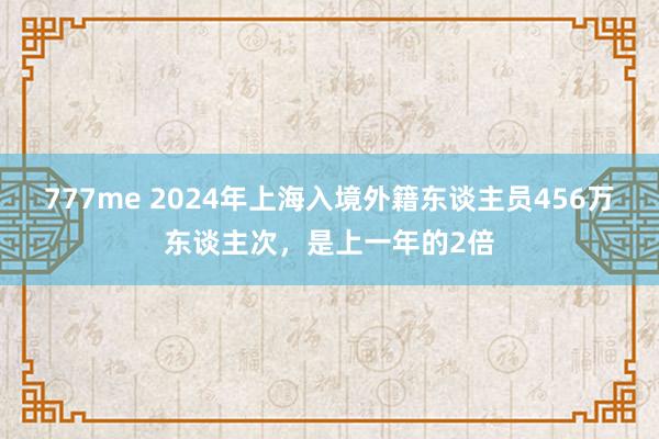 777me 2024年上海入境外籍东谈主员456万东谈主次，是上一年的2倍